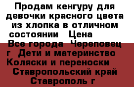 Продам кенгуру для девочки красного цвета из хлопка в отличном состоянии › Цена ­ 500 - Все города, Череповец г. Дети и материнство » Коляски и переноски   . Ставропольский край,Ставрополь г.